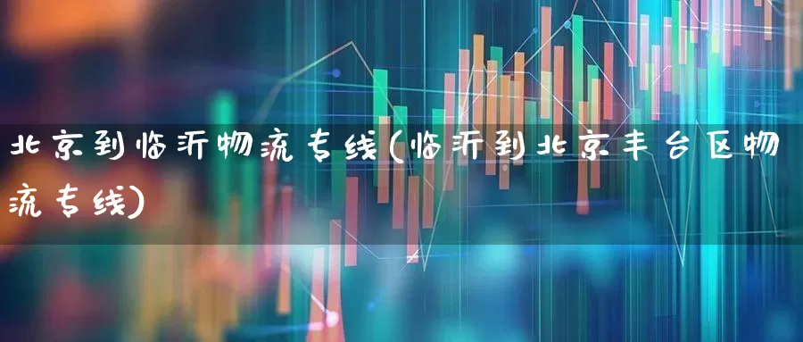 北京到临沂物流专线(临沂到北京丰台区物流专线)_https://www.jumanxin.com_北交所_第1张