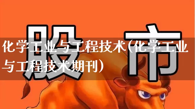 化学工业与工程技术(化学工业与工程技术期刊)_https://www.jumanxin.com_上交所_第1张
