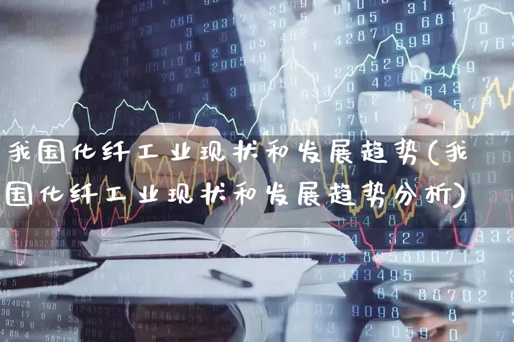 我国化纤工业现状和发展趋势(我国化纤工业现状和发展趋势分析)_https://www.jumanxin.com_上交所_第1张