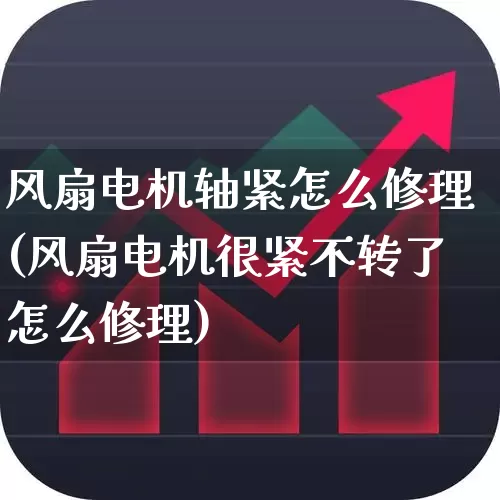 风扇电机轴紧怎么修理(风扇电机很紧不转了怎么修理)_https://www.jumanxin.com_深交所_第1张