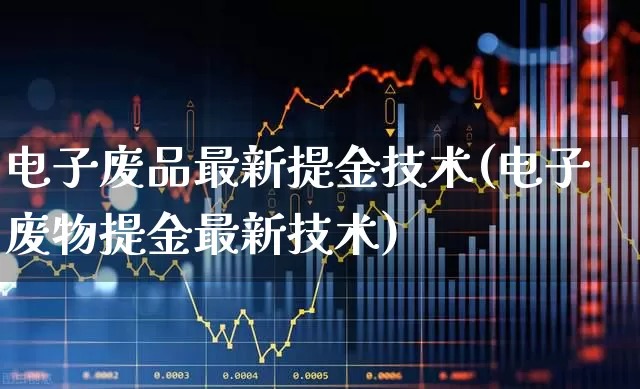 电子废品最新提金技术(电子废物提金最新技术)_https://www.jumanxin.com_深交所_第1张