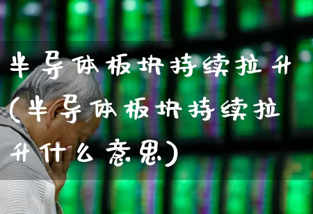半导体板块持续拉升(半导体板块持续拉升什么意思)_https://www.jumanxin.com_北交所_第1张