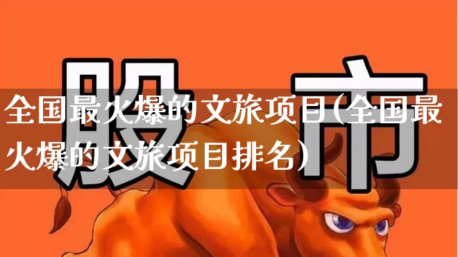 全国最火爆的文旅项目(全国最火爆的文旅项目排名)_https://www.jumanxin.com_北交所_第1张