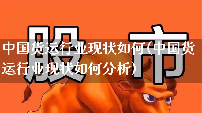 中国货运行业现状如何(中国货运行业现状如何分析)_https://www.jumanxin.com_北交所_第1张
