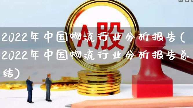 2022年中国物流行业分析报告(2022年中国物流行业分析报告总结)_https://www.jumanxin.com_科创板_第1张