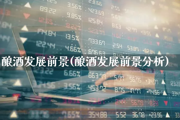 酿酒发展前景(酿酒发展前景分析)_https://www.jumanxin.com_科创板_第1张