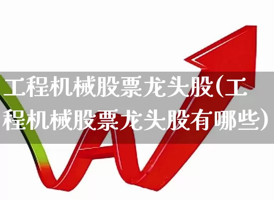 工程机械股票龙头股(工程机械股票龙头股有哪些)_https://www.jumanxin.com_创业板_第1张