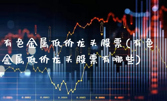 有色金属低价龙头股票(有色金属低价龙头股票有哪些)_https://www.jumanxin.com_科创板_第1张