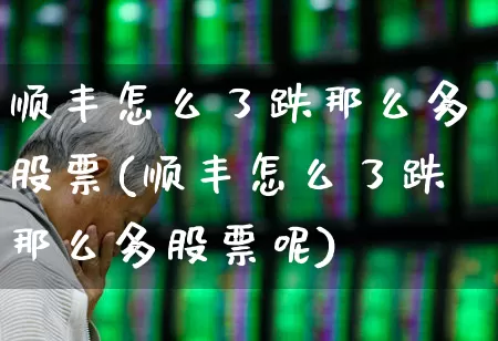 顺丰怎么了跌那么多股票(顺丰怎么了跌那么多股票呢)_https://www.jumanxin.com_深交所_第1张