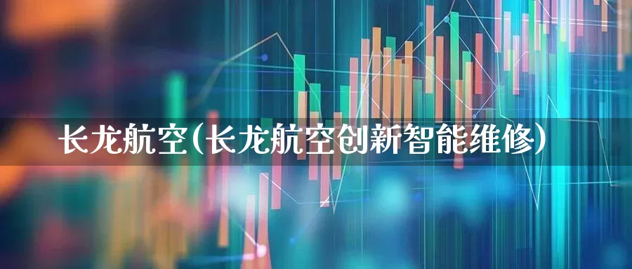 长龙航空(长龙航空创新智能维修)_https://www.jumanxin.com_上交所_第1张
