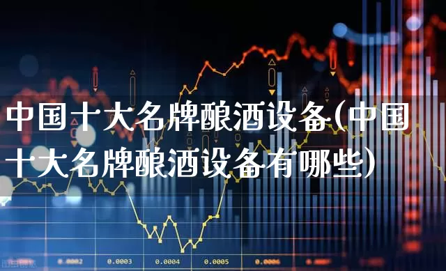 中国十大名牌酿酒设备(中国十大名牌酿酒设备有哪些)_https://www.jumanxin.com_北交所_第1张