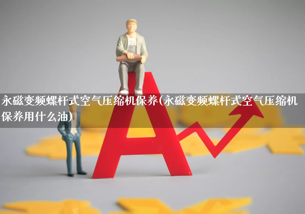 永磁变频螺杆式空气压缩机保养(永磁变频螺杆式空气压缩机保养用什么油)_https://www.jumanxin.com_深交所_第1张