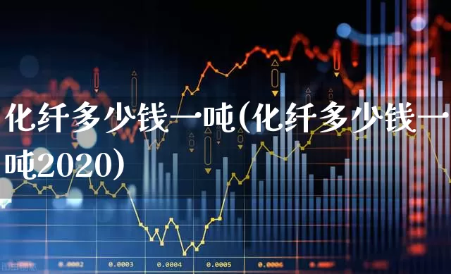 化纤多少钱一吨(化纤多少钱一吨2020)_https://www.jumanxin.com_上交所_第1张