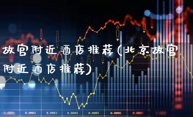 故宫附近酒店推荐(北京故宫附近酒店推荐)_https://www.jumanxin.com_北交所_第1张