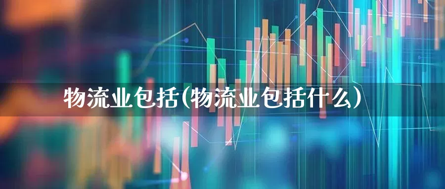 物流业包括(物流业包括什么)_https://www.jumanxin.com_科创板_第1张