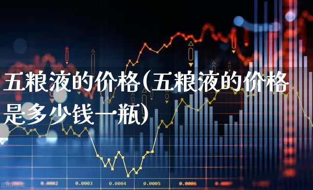五粮液的价格(五粮液的价格是多少钱一瓶)_https://www.jumanxin.com_北交所_第1张