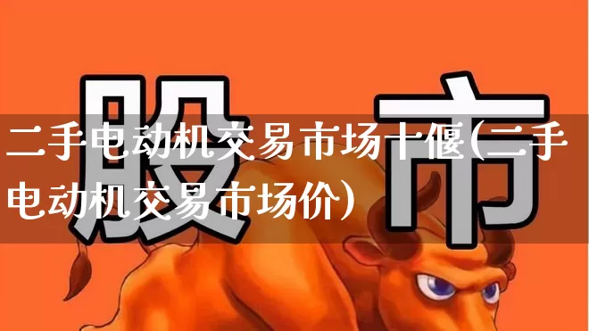 二手电动机交易市场十偃(二手电动机交易市场价)_https://www.jumanxin.com_北交所_第1张