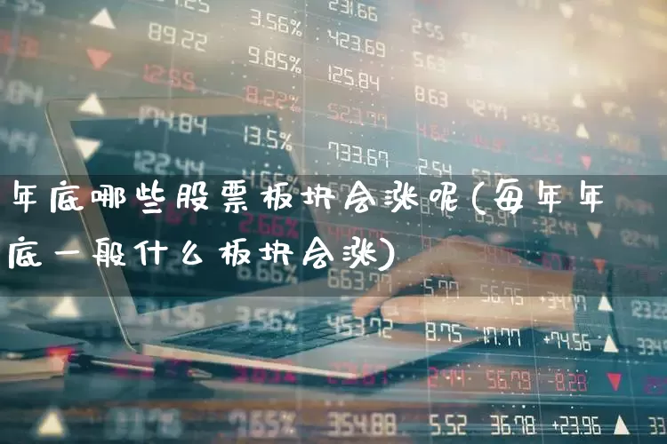 年底哪些股票板块会涨呢(每年年底一般什么板块会涨)_https://www.jumanxin.com_深交所_第1张