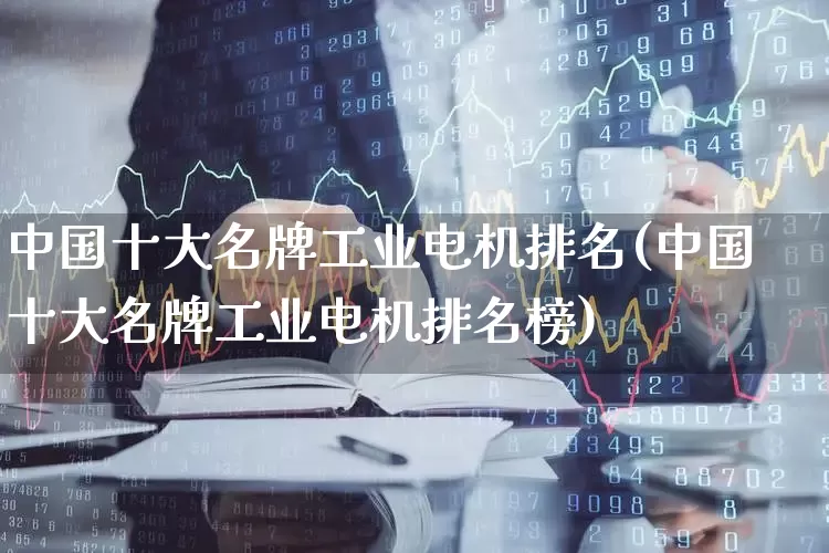 中国十大名牌工业电机排名(中国十大名牌工业电机排名榜)_https://www.jumanxin.com_深交所_第1张