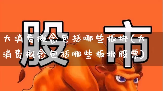 大消费概念包括哪些板块(大消费概念包括哪些板块股票)_https://www.jumanxin.com_北交所_第1张