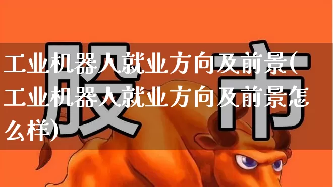 工业机器人就业方向及前景(工业机器人就业方向及前景怎么样)_https://www.jumanxin.com_深交所_第1张