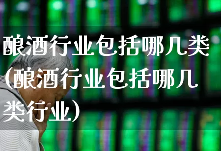 酿酒行业包括哪几类(酿酒行业包括哪几类行业)_https://www.jumanxin.com_创业板_第1张
