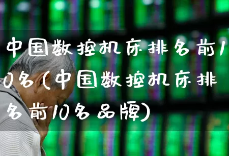 中国数控机床排名前10名(中国数控机床排名前10名品牌)_https://www.jumanxin.com_深交所_第1张
