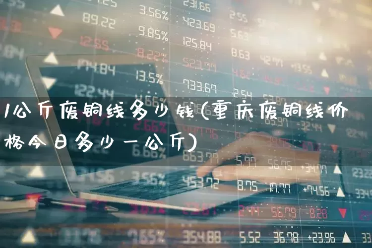 1公斤废铜线多少钱(重庆废铜线价格今日多少一公斤)_https://www.jumanxin.com_深交所_第1张