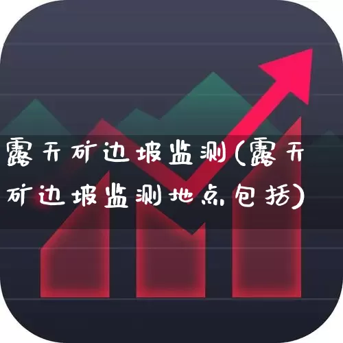 露天矿边坡监测(露天矿边坡监测地点包括)_https://www.jumanxin.com_上交所_第1张