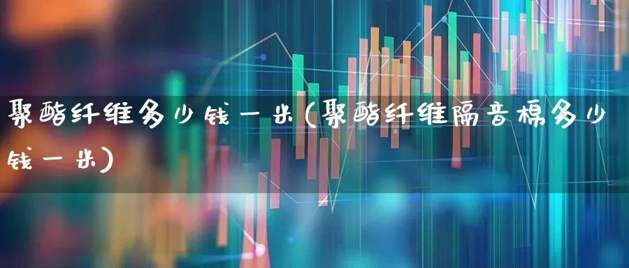 聚酯纤维多少钱一米(聚酯纤维隔音棉多少钱一米)_https://www.jumanxin.com_上交所_第1张