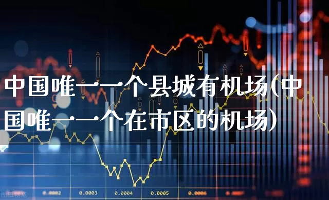 中国唯一一个县城有机场(中国唯一一个在市区的机场)_https://www.jumanxin.com_上交所_第1张