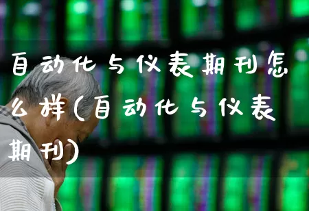 自动化与仪表期刊怎么样(自动化与仪表期刊)_https://www.jumanxin.com_科创板_第1张