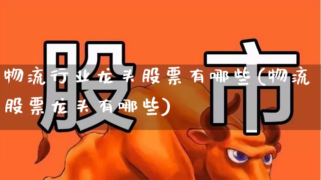 物流行业龙头股票有哪些(物流股票龙头有哪些)_https://www.jumanxin.com_深交所_第1张