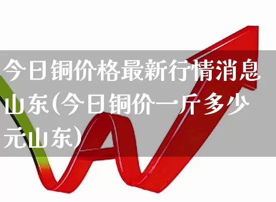 今日铜价格最新行情消息山东(今日铜价一斤多少元山东)_https://www.jumanxin.com_上交所_第1张