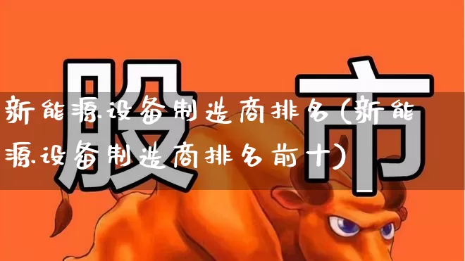 新能源设备制造商排名(新能源设备制造商排名前十)_https://www.jumanxin.com_北交所_第1张