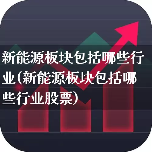 新能源板块包括哪些行业(新能源板块包括哪些行业股票)_https://www.jumanxin.com_北交所_第1张