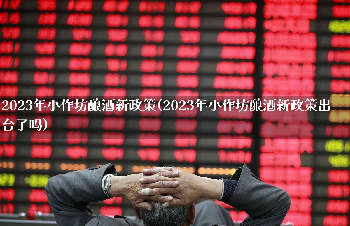 2023年小作坊酿酒新政策(2023年小作坊酿酒新政策出台了吗)_https://www.jumanxin.com_上交所_第1张