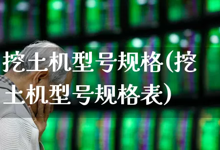 挖土机型号规格(挖土机型号规格表)_https://www.jumanxin.com_北交所_第1张