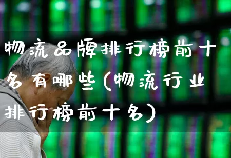 物流品牌排行榜前十名有哪些(物流行业排行榜前十名)_https://www.jumanxin.com_北交所_第1张