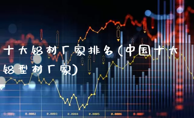 十大铝材厂家排名(中国十大铝型材厂家)_https://www.jumanxin.com_科创板_第1张