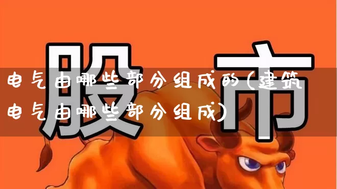 电气由哪些部分组成的(建筑电气由哪些部分组成)_https://www.jumanxin.com_上交所_第1张