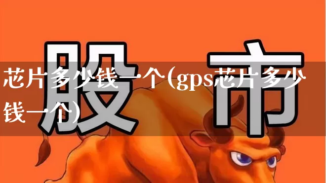 芯片多少钱一个(gps芯片多少钱一个)_https://www.jumanxin.com_北交所_第1张