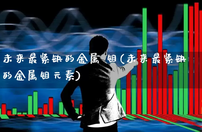 未来最紧缺的金属 钼(未来最紧缺的金属钼元素)_https://www.jumanxin.com_上交所_第1张
