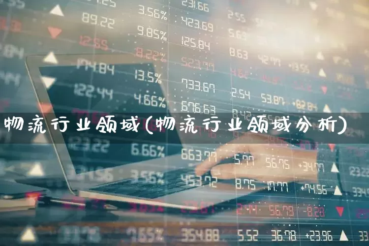 物流行业领域(物流行业领域分析)_https://www.jumanxin.com_科创板_第1张