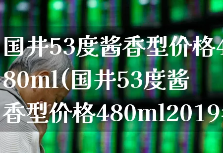 国井53度酱香型价格480ml(国井53度酱香型价格480ml2019年)_https://www.jumanxin.com_北交所_第1张