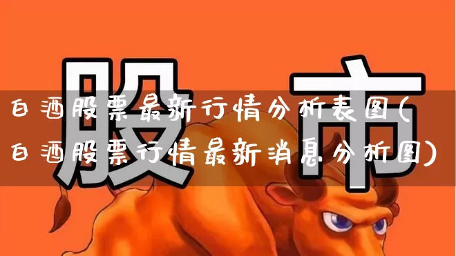 白酒股票最新行情分析表图(白酒股票行情最新消息分析图)_https://www.jumanxin.com_北交所_第1张