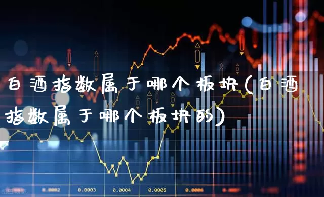 白酒指数属于哪个板块(白酒指数属于哪个板块的)_https://www.jumanxin.com_创业板_第1张