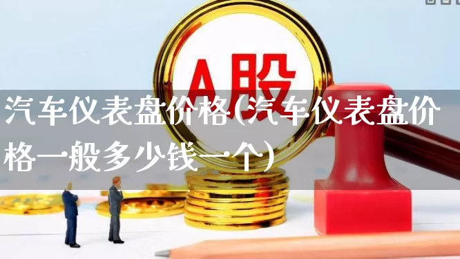汽车仪表盘价格(汽车仪表盘价格一般多少钱一个)_https://www.jumanxin.com_深交所_第1张