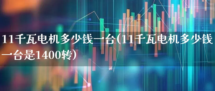 11千瓦电机多少钱一台(11千瓦电机多少钱一台是1400转)_https://www.jumanxin.com_创业板_第1张