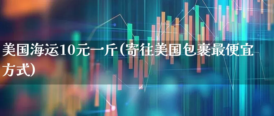 美国海运10元一斤(寄往美国包裹最便宜方式)_https://www.jumanxin.com_北交所_第1张